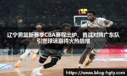 辽宁男篮新赛季CBA赛程出炉，首战对阵广东队引燃球迷期待火热情绪