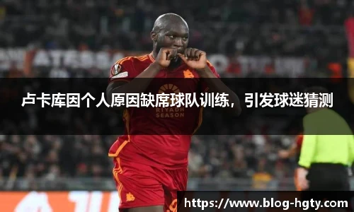 卢卡库因个人原因缺席球队训练，引发球迷猜测