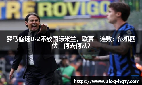 罗马客场0-2不敌国际米兰，联赛三连败：危机四伏，何去何从？