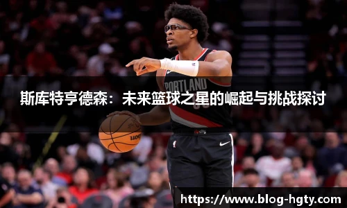 斯库特亨德森：未来篮球之星的崛起与挑战探讨