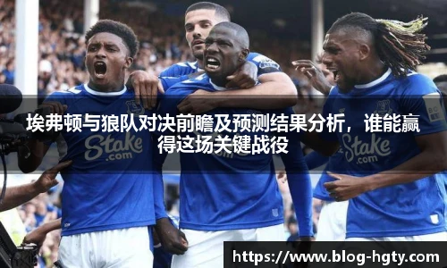 埃弗顿与狼队对决前瞻及预测结果分析，谁能赢得这场关键战役