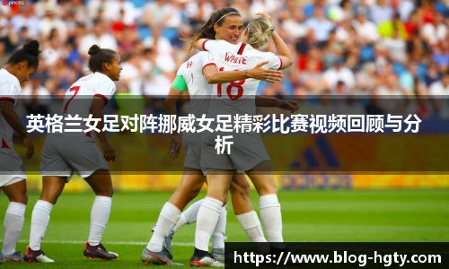 英格兰女足对阵挪威女足精彩比赛视频回顾与分析