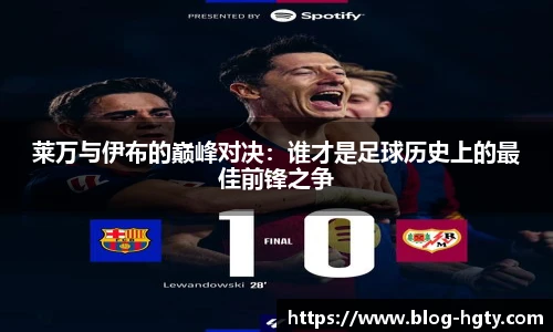 莱万与伊布的巅峰对决：谁才是足球历史上的最佳前锋之争