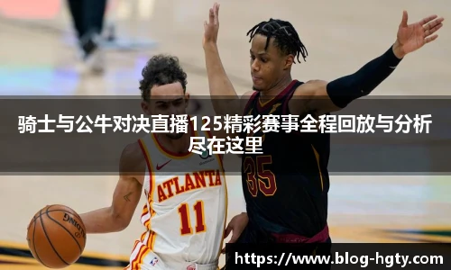 骑士与公牛对决直播125精彩赛事全程回放与分析尽在这里