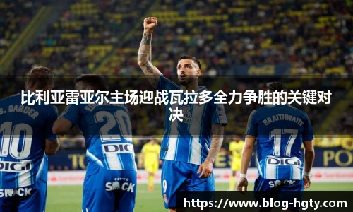 比利亚雷亚尔主场迎战瓦拉多全力争胜的关键对决