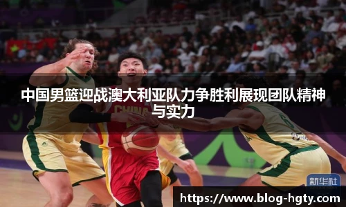 中国男篮迎战澳大利亚队力争胜利展现团队精神与实力